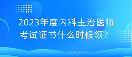 2023年度內(nèi)科主治醫(yī)師考試證書什么時(shí)候領(lǐng)？