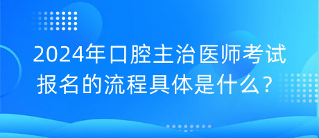 2024年口腔主治醫(yī)師考試報(bào)名的流程具體是什么？