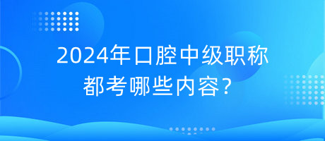 2024年口腔中級(jí)職稱都考哪些內(nèi)容？