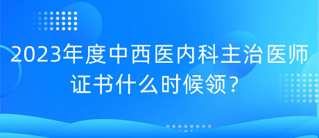 2023年度中西醫(yī)內(nèi)科主治醫(yī)師證書什么時候領？