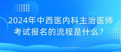 2024年中西醫(yī)內(nèi)科主治醫(yī)師考試報(bào)名的流程是什么？