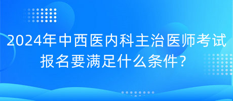 2024年中西醫(yī)內(nèi)科主治醫(yī)師考試報(bào)名要滿足什么條件？