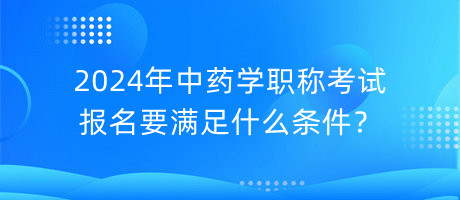 2024年中藥學(xué)職稱考試報(bào)名要滿足什么條件？