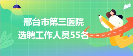 邢臺(tái)市第三醫(yī)院2023年選聘工作人員55名