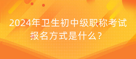 2024年衛(wèi)生初中級(jí)職稱考試報(bào)名方式是什么？