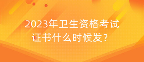 2023年衛(wèi)生資格考試證書什么時(shí)候發(fā)？