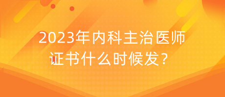 2023年內科主治醫(yī)師證書什么時候發(fā)？