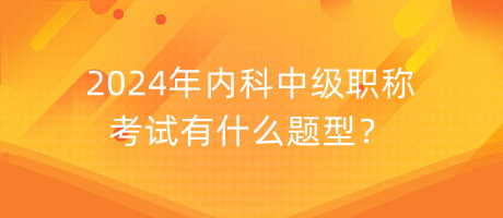 2024年內(nèi)科中級職稱考試有什么題型？