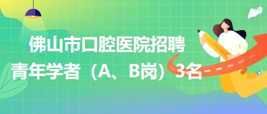 廣東省佛山市口腔醫(yī)院2023年招聘青年學者（A、B崗）3名