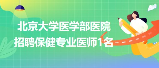 北京大學醫(yī)學部醫(yī)院2023年招聘保健專業(yè)醫(yī)師1名