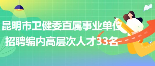 昆明市衛(wèi)生健康委員會直屬事業(yè)單位2023年招聘編制內(nèi)高層次人才33名