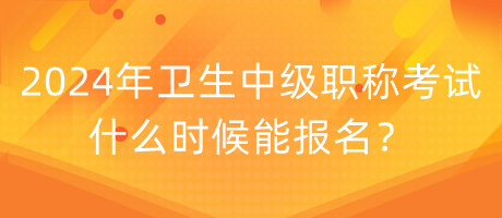 2024年衛(wèi)生中級職稱考試什么時候能報名？