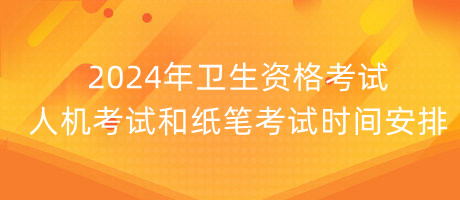 2024年衛(wèi)生資格考試人機(jī)考試和紙筆考試時間安排