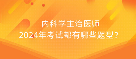 內(nèi)科學(xué)主治醫(yī)師2024年考試都有哪些題型？