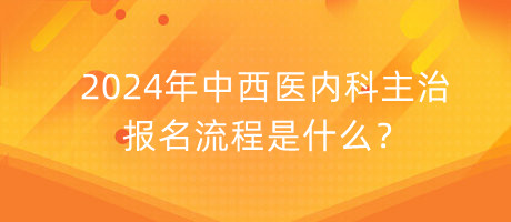 2024年中西醫(yī)內(nèi)科主治報名流程是什么？