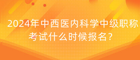 2024年中西醫(yī)內(nèi)科學(xué)中級職稱考試什么時(shí)候報(bào)名？