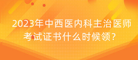 2023年中西醫(yī)內(nèi)科主治醫(yī)師考試證書什么時候領(lǐng)？