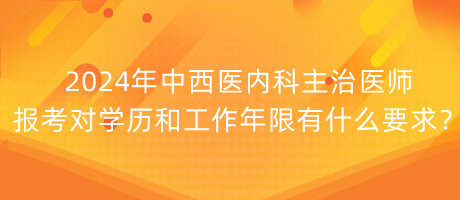 2024年中西醫(yī)內(nèi)科主治醫(yī)師報考對學(xué)歷和工作年限有什么要求？