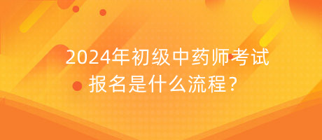 2024年初級中藥師考試報名是什么流程？