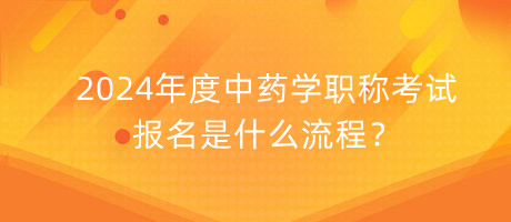 2024年度中藥學(xué)職稱考試報(bào)名是什么流程？