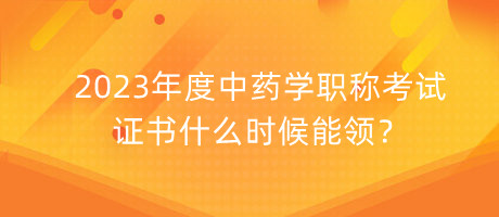 2023年度中藥學(xué)職稱考試證書什么時(shí)候能領(lǐng)？