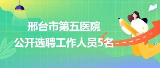 邢臺(tái)市第五醫(yī)院2023年7月公開選聘工作人員5名