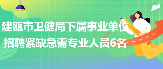 福建省南平市建甌市衛(wèi)健局下屬事業(yè)單位招聘緊缺急需專業(yè)人員6名