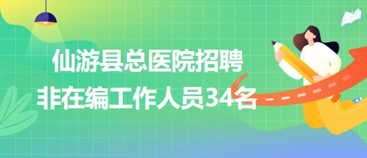 福建省莆田市仙游縣總醫(yī)院2023年招聘非在編工作人員34名