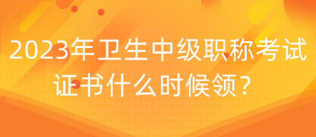 2023年衛(wèi)生中級職稱考試證書什么時候領(lǐng)？