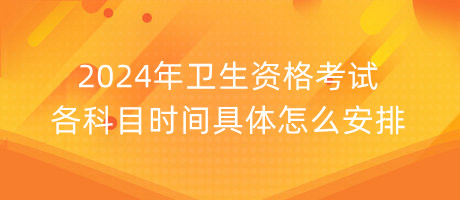 2024年衛(wèi)生資格考試各科目時間具體怎么安排