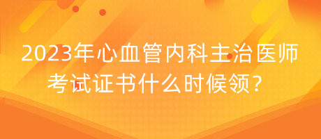 2023年心血管內(nèi)科主治醫(yī)師考試證書什么時(shí)候領(lǐng)？