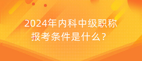 2024年內(nèi)科中級(jí)職稱(chēng)報(bào)考條件是什么？