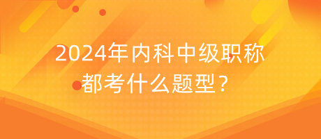 2024年內(nèi)科中級職稱都考什么題型？