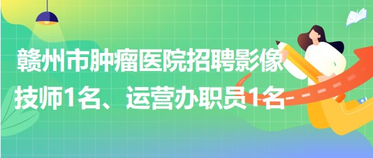 贛州市腫瘤醫(yī)院招聘勞務(wù)派遣制影像技師1名、運(yùn)營(yíng)辦職員1名