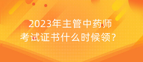 2023年主管中藥師考試證書什么時(shí)候領(lǐng)？