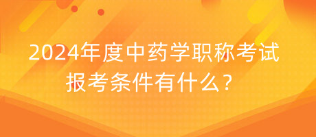 2024年度中藥學(xué)職稱考試報(bào)考條件有什么？