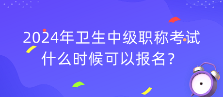 2024年衛(wèi)生中級(jí)職稱考試什么時(shí)候可以報(bào)名？