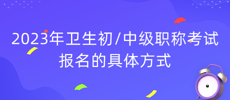 2023年衛(wèi)生初中級(jí)職稱考試報(bào)名的具體方式