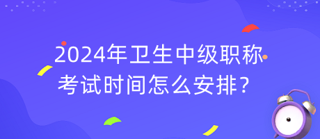 2024年衛(wèi)生中級職稱考試時間怎么安排？