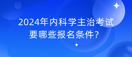 2024年內(nèi)科學(xué)主治考試要哪些報(bào)名條件？