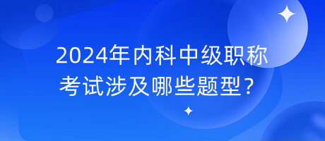 2024年內(nèi)科中級職稱考試涉及哪些題型？