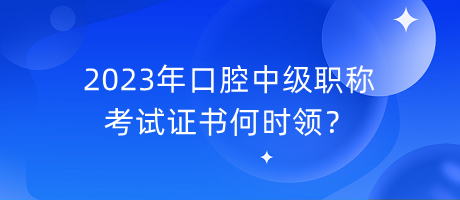 2023年口腔中級(jí)職稱考試證書(shū)何時(shí)領(lǐng)？