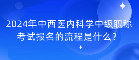 2024年中西醫(yī)內(nèi)科學中級職稱考試報名的流程是什么？