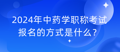 2024年中藥學(xué)職稱考試報名的方式是什么？