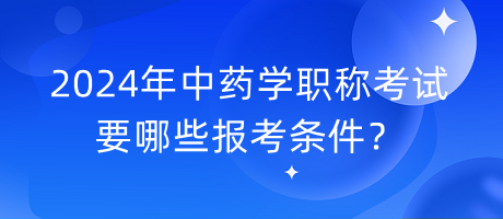 2024年中藥學(xué)職稱考試要哪些報(bào)考條件？