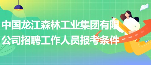 中國龍江森林工業(yè)集團(tuán)有限公司招聘工作人員報(bào)考條件