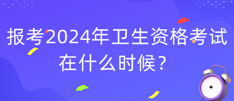 報考2024年衛(wèi)生資格考試在什么時候？