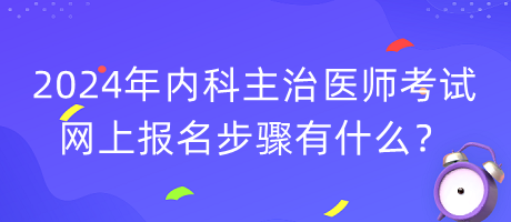 2024年內(nèi)科主治醫(yī)師考試網(wǎng)上報名步驟有什么？