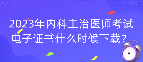 2023年內(nèi)科主治醫(yī)師考試電子證書什么時(shí)候下載？