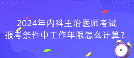 2024年內(nèi)科主治醫(yī)師考試報考條件中工作年限怎么計算？